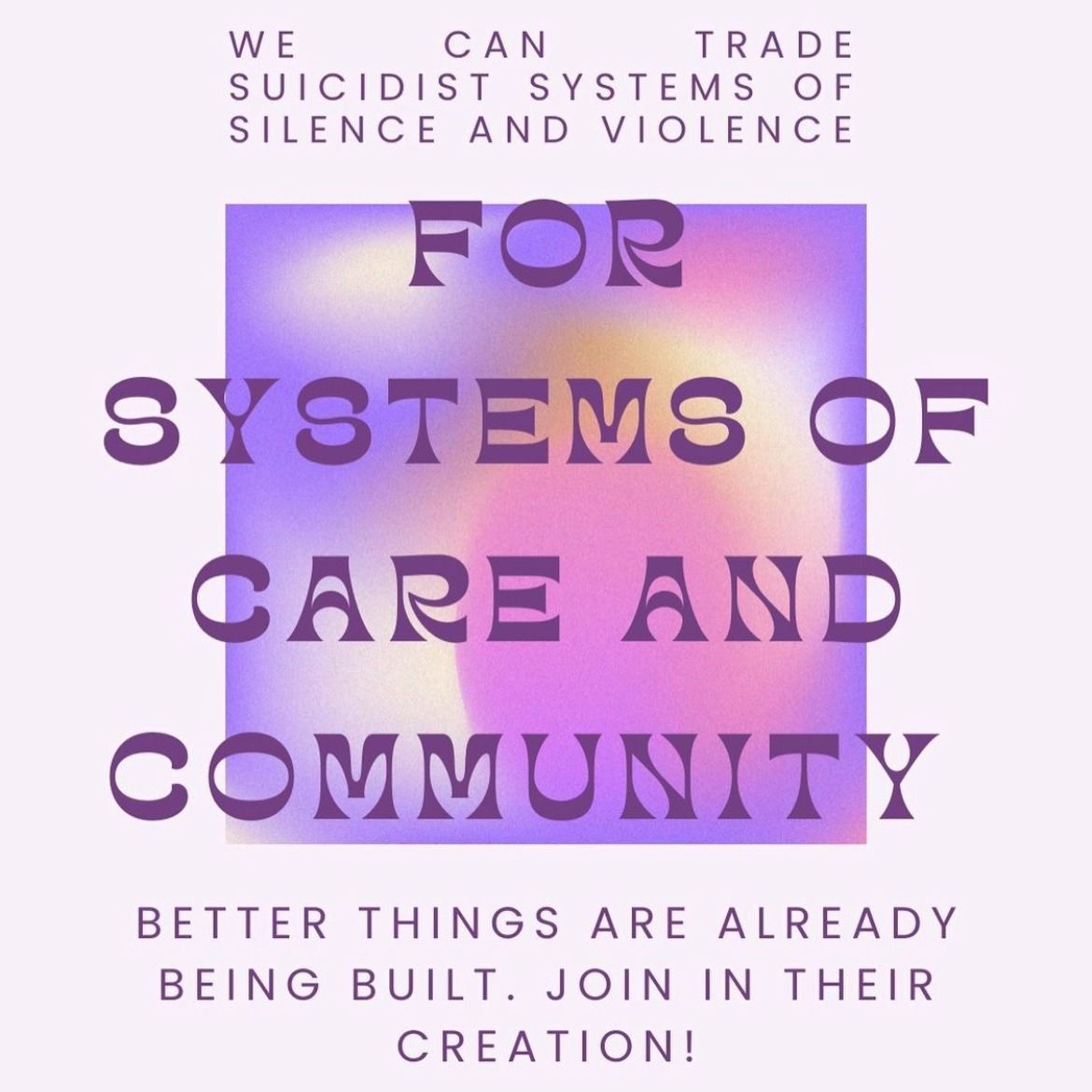 We can trade suicidist systems of silence & violence for care. Better things are already being built. Join in their creation!